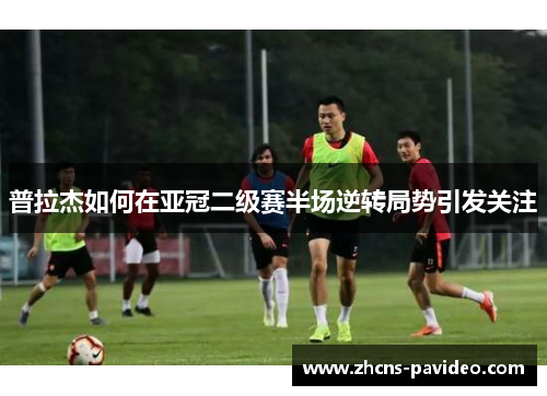 普拉杰如何在亚冠二级赛半场逆转局势引发关注