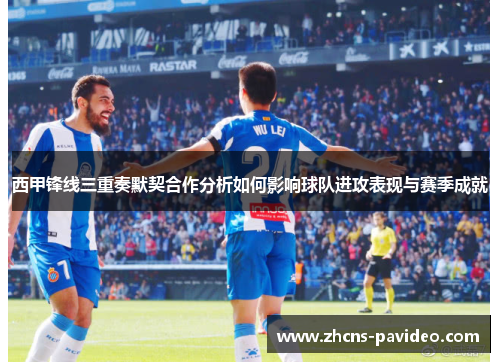 西甲锋线三重奏默契合作分析如何影响球队进攻表现与赛季成就