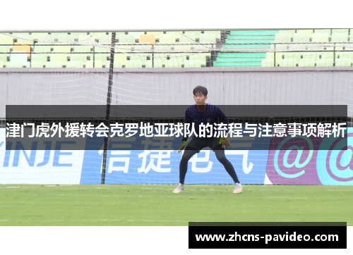 津门虎外援转会克罗地亚球队的流程与注意事项解析