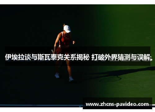伊埃拉谈与斯瓦泰克关系揭秘 打破外界猜测与误解