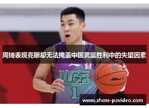 周琦表现亮眼却无法掩盖中国男篮胜利中的失望因素