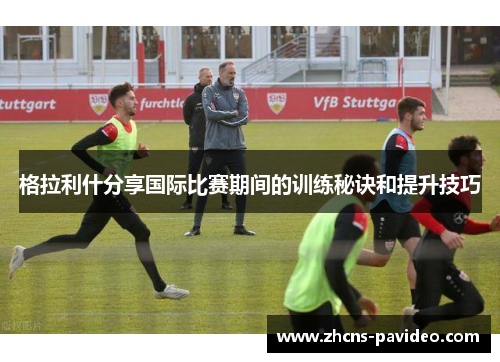 格拉利什分享国际比赛期间的训练秘诀和提升技巧