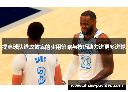 提高球队进攻效率的实用策略与技巧助力进更多进球