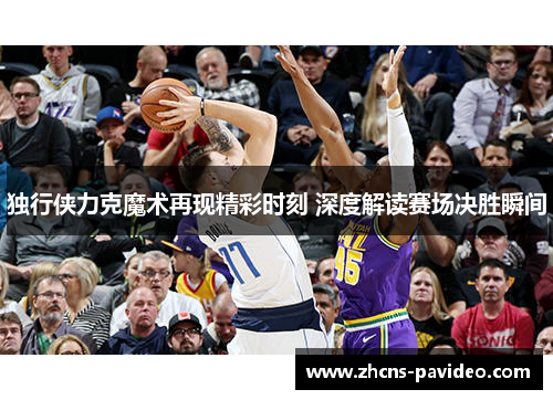 独行侠力克魔术再现精彩时刻 深度解读赛场决胜瞬间