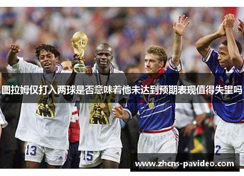图拉姆仅打入两球是否意味着他未达到预期表现值得失望吗