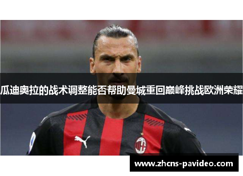 瓜迪奥拉的战术调整能否帮助曼城重回巅峰挑战欧洲荣耀