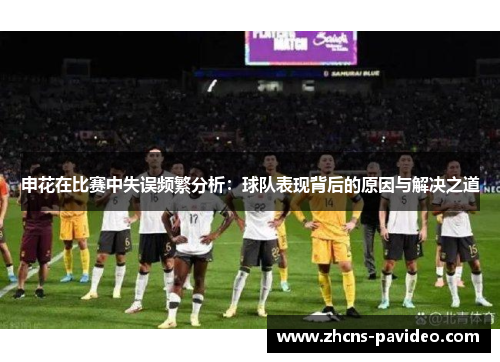 申花在比赛中失误频繁分析：球队表现背后的原因与解决之道