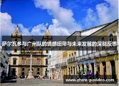 萨尔瓦多与广州队的情感纽带与未来发展的深刻反思