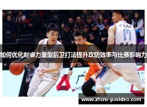 如何优化赵睿力量型后卫打法提升攻防效率与比赛影响力