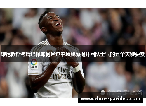 维尼修斯与姆巴佩如何通过中场鼓励提升团队士气的五个关键要素