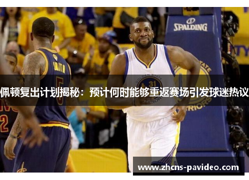 佩顿复出计划揭秘：预计何时能够重返赛场引发球迷热议