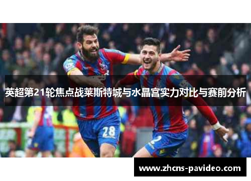 英超第21轮焦点战莱斯特城与水晶宫实力对比与赛前分析