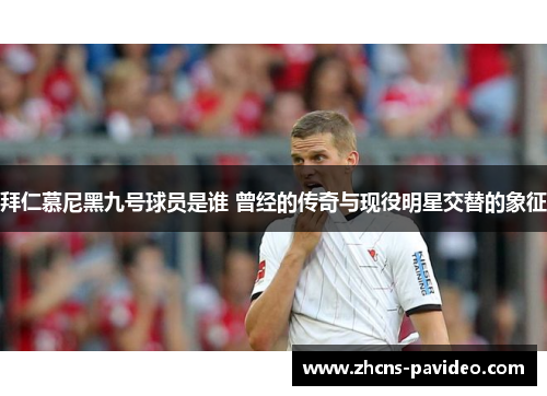 拜仁慕尼黑九号球员是谁 曾经的传奇与现役明星交替的象征