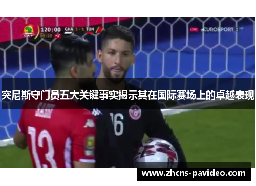 突尼斯守门员五大关键事实揭示其在国际赛场上的卓越表现