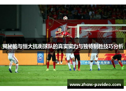 揭秘能与恒大抗衡球队的真实实力与独特制胜技巧分析