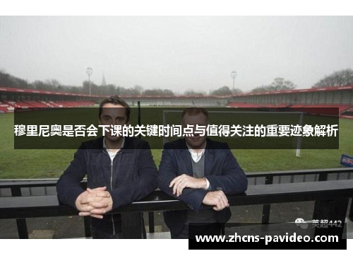 穆里尼奥是否会下课的关键时间点与值得关注的重要迹象解析
