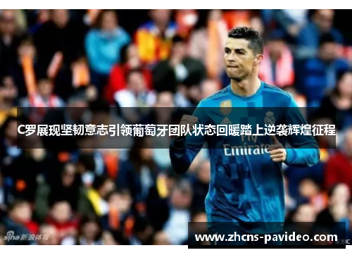C罗展现坚韧意志引领葡萄牙团队状态回暖踏上逆袭辉煌征程 C罗展现坚韧意志引领葡萄牙团队状态回暖踏上逆袭辉煌征程