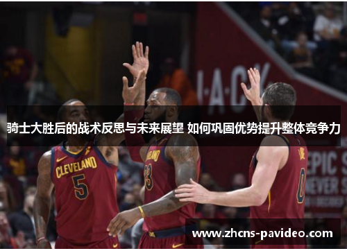 骑士大胜后的战术反思与未来展望 如何巩固优势提升整体竞争力 骑士大胜后的战术反思与未来展望 如何巩固优势提升整体竞争力