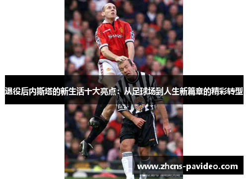 退役后内斯塔的新生活十大亮点：从足球场到人生新篇章的精彩转型