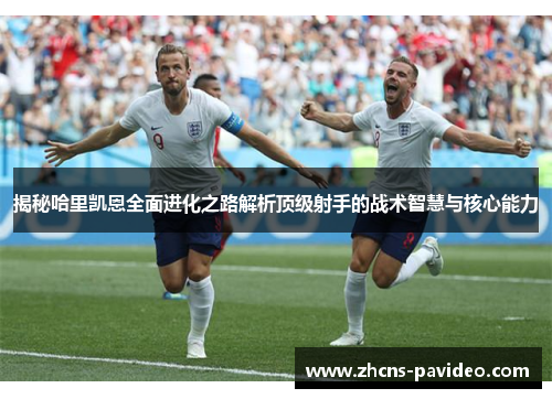 揭秘哈里凯恩全面进化之路解析顶级射手的战术智慧与核心能力 揭秘哈里凯恩全面进化之路解析顶级射手的战术智慧与核心能力