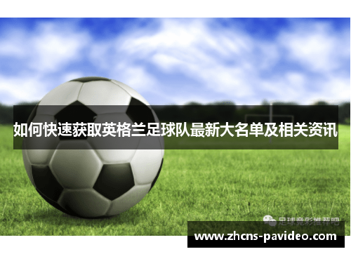 如何快速获取英格兰足球队最新大名单及相关资讯 如何快速获取英格兰足球队最新大名单及相关资讯