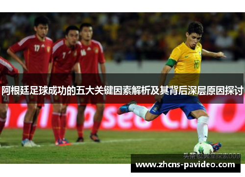 阿根廷足球成功的五大关键因素解析及其背后深层原因探讨 阿根廷足球成功的五大关键因素解析及其背后深层原因探讨