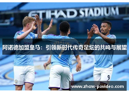 阿诺德加盟皇马:引领新时代传奇足坛的共鸣与展望 阿诺德加盟皇马:引领新时代传奇足坛的共鸣与展望
