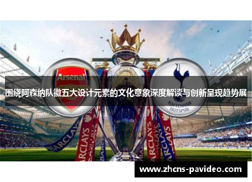 围绕阿森纳队徽五大设计元素的文化意象深度解读与创新呈现趋势展 围绕阿森纳队徽五大设计元素的文化意象深度解读与创新呈现趋势展