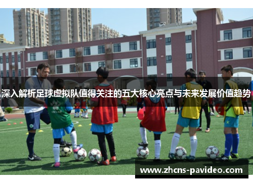 深入解析足球虚拟队值得关注的五大核心亮点与未来发展价值趋势 深入解析足球虚拟队值得关注的五大核心亮点与未来发展价值趋势