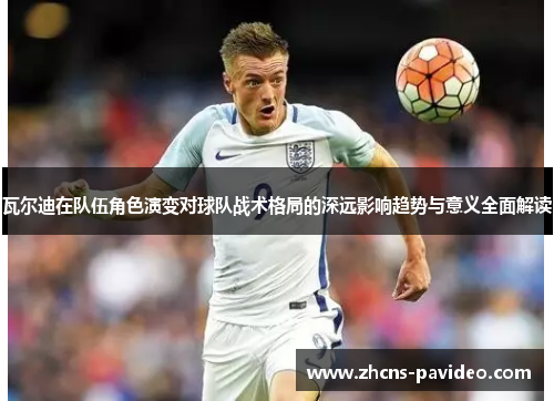 瓦尔迪在队伍角色演变对球队战术格局的深远影响趋势与意义全面解读 瓦尔迪在队伍角色演变对球队战术格局的深远影响趋势与意义全面解读