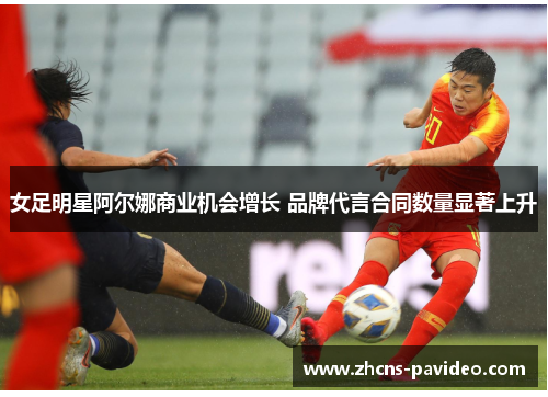 女足明星阿尔娜商业机会增长 品牌代言合同数量显著上升