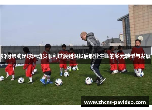 如何帮助足球运动员顺利过渡到退役后职业生涯的多元转型与发展 如何帮助足球运动员顺利过渡到退役后职业生涯的多元转型与发展