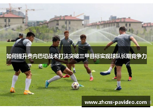 如何提升费内巴切战术打法突破三甲目标实现球队长期竞争力 如何提升费内巴切战术打法突破三甲目标实现球队长期竞争力