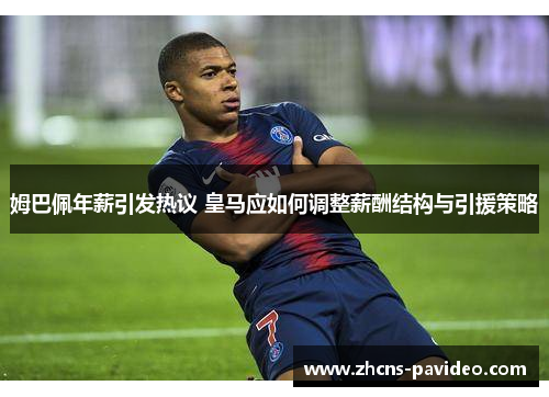 姆巴佩年薪引发热议 皇马应如何调整薪酬结构与引援策略 姆巴佩年薪引发热议 皇马应如何调整薪酬结构与引援策略