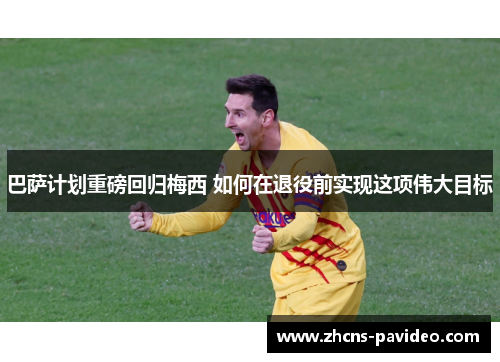 巴萨计划重磅回归梅西 如何在退役前实现这项伟大目标