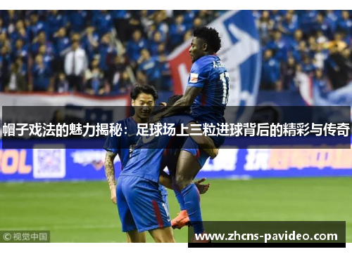 帽子戏法的魅力揭秘：足球场上三粒进球背后的精彩与传奇