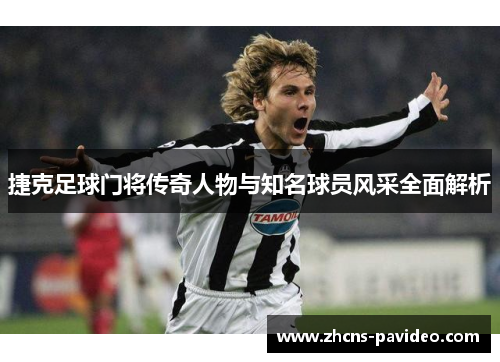 捷克足球门将传奇人物与知名球员风采全面解析 捷克足球门将传奇人物与知名球员风采全面解析