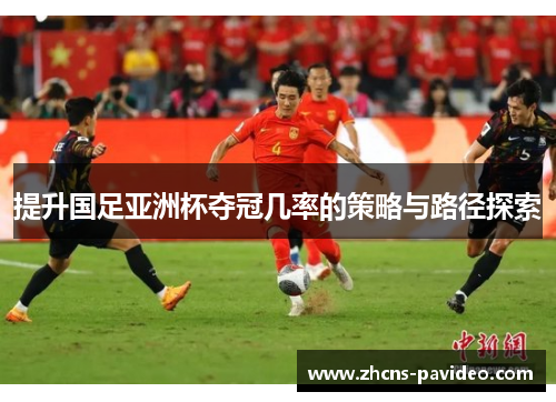 提升国足亚洲杯夺冠几率的策略与路径探索 提升国足亚洲杯夺冠几率的策略与路径探索