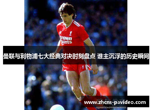 曼联与利物浦七大经典对决时刻盘点 谁主沉浮的历史瞬间 曼联与利物浦七大经典对决时刻盘点 谁主沉浮的历史瞬间