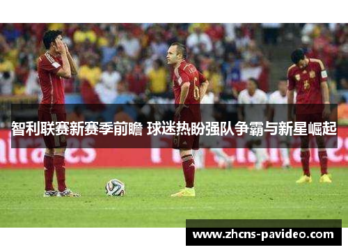智利联赛新赛季前瞻 球迷热盼强队争霸与新星崛起 智利联赛新赛季前瞻 球迷热盼强队争霸与新星崛起