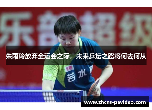 朱雨玲放弃全运会之际，未来乒坛之路将何去何从