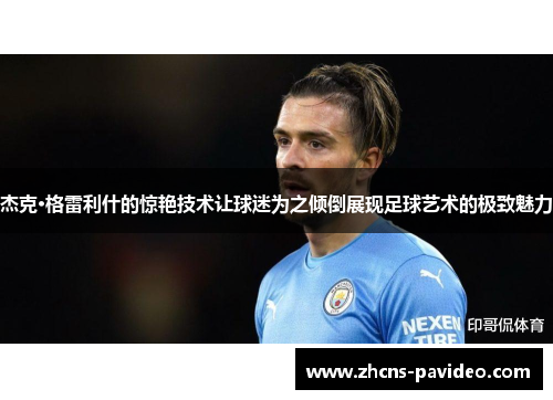 杰克·格雷利什的惊艳技术让球迷为之倾倒展现足球艺术的极致魅力