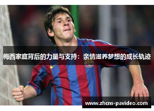 梅西家庭背后的力量与支持：亲情滋养梦想的成长轨迹