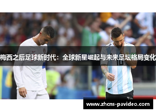 梅西之后足球新时代:全球新星崛起与未来足坛格局变化 梅西之后足球新时代:全球新星崛起与未来足坛格局变化