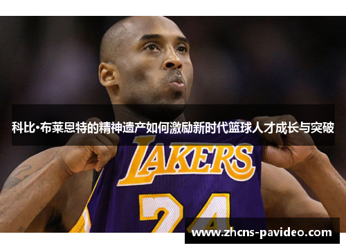 科比·布莱恩特的精神遗产如何激励新时代篮球人才成长与突破 科比·布莱恩特的精神遗产如何激励新时代篮球人才成长与突破