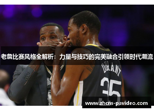 老詹比赛风格全解析：力量与技巧的完美融合引领时代潮流
