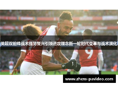 英超双前锋战术强势复兴引领进攻理念新一轮时代变革与战术演化