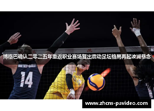 博格巴确认二零二五年重返职业赛场复出震动足坛格局再起波澜悬念