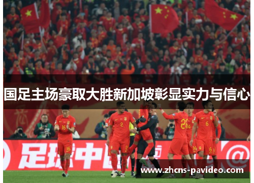 国足主场豪取大胜新加坡彰显实力与信心 国足主场豪取大胜新加坡彰显实力与信心