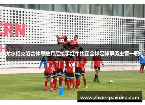 尤尔根克洛普休息数月后接手红牛集团全球足球事务主管一职 尤尔根克洛普休息数月后接手红牛集团全球足球事务主管一职